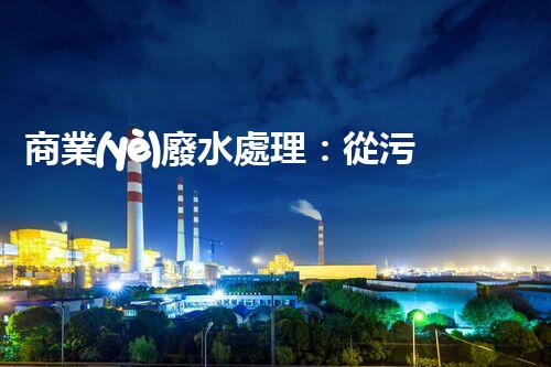 商業(yè)廢水處理：從污染源到清澈流淌，解密行業(yè)的環(huán)保奇跡！